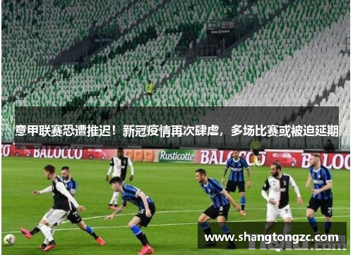 意甲联赛恐遭推迟！新冠疫情再次肆虐，多场比赛或被迫延期