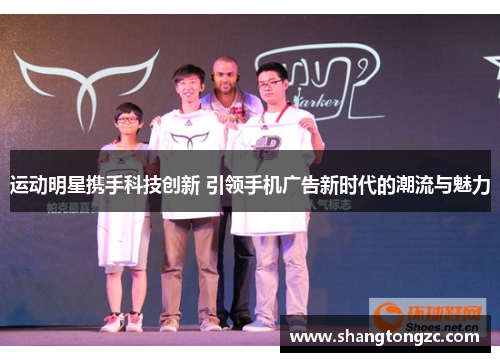运动明星携手科技创新 引领手机广告新时代的潮流与魅力