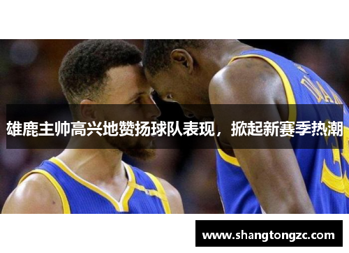 雄鹿主帅高兴地赞扬球队表现，掀起新赛季热潮